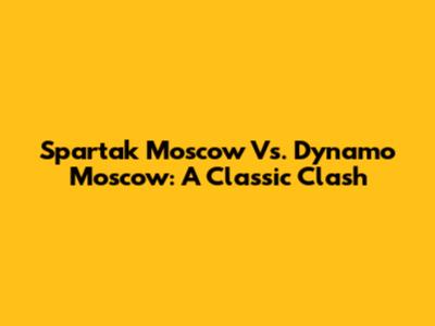 Spartak Moscow Vs. Dynamo Moscow: A Classic Clash