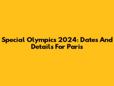 Special Olympics 2024: Dates And Details For Paris