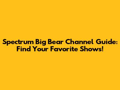 Spectrum Big Bear Channel Guide: Find Your Favorite Shows!