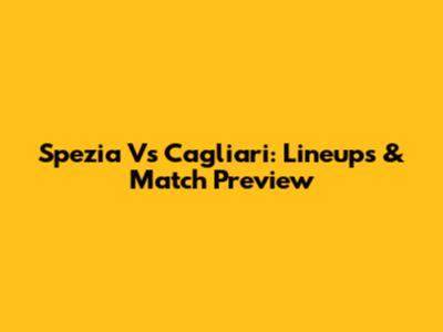 Spezia Vs Cagliari: Lineups & Match Preview
