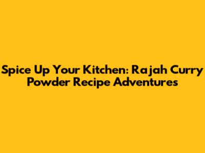 Spice Up Your Kitchen: Rajah Curry Powder Recipe Adventures