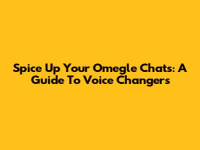 Spice Up Your Omegle Chats: A Guide To Voice Changers