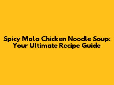 Spicy Mala Chicken Noodle Soup: Your Ultimate Recipe Guide
