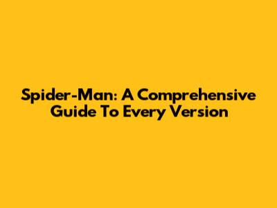 Spider-Man: A Comprehensive Guide To Every Version