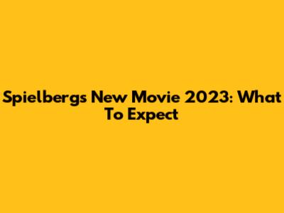 Spielberg's New Movie 2023: What To Expect