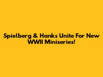 Spielberg & Hanks Unite For New WWII Miniseries!