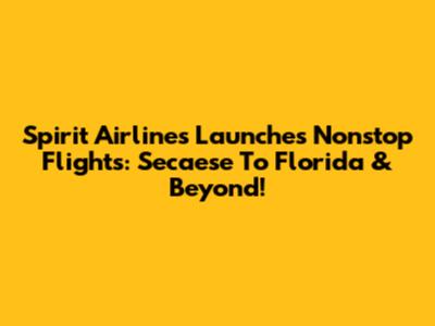 Spirit Airlines Launches Nonstop Flights: Secaese To Florida & Beyond!