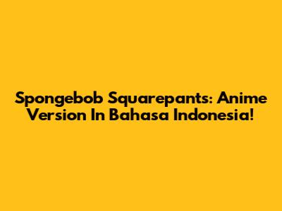 Spongebob Squarepants: Anime Version In Bahasa Indonesia!