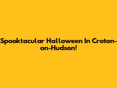 Spooktacular Halloween In Croton-on-Hudson!