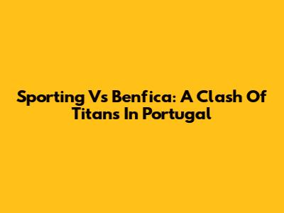 Sporting Vs Benfica: A Clash Of Titans In Portugal
