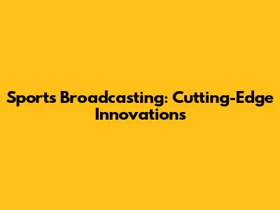 Sports Broadcasting: Cutting-Edge Innovations
