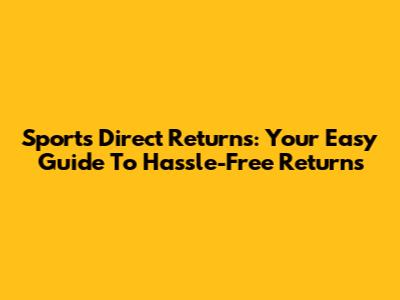 Sports Direct Returns: Your Easy Guide To Hassle-Free Returns
