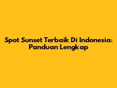 Spot Sunset Terbaik Di Indonesia: Panduan Lengkap