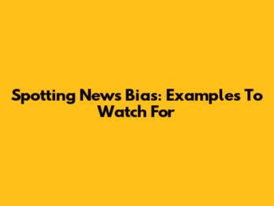 Spotting News Bias: Examples To Watch For