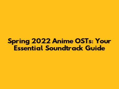 Spring 2022 Anime OSTs: Your Essential Soundtrack Guide