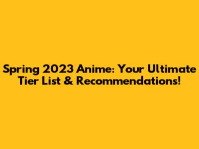 Spring 2023 Anime: Your Ultimate Tier List & Recommendations!