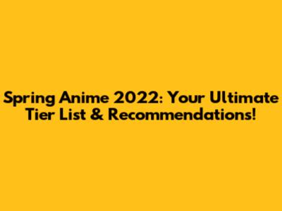 Spring Anime 2022: Your Ultimate Tier List & Recommendations!