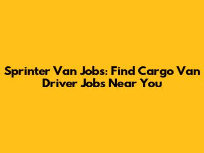 Sprinter Van Jobs: Find Cargo Van Driver Jobs Near You