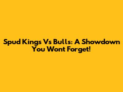 Spud Kings Vs Bulls: A Showdown You Won't Forget!