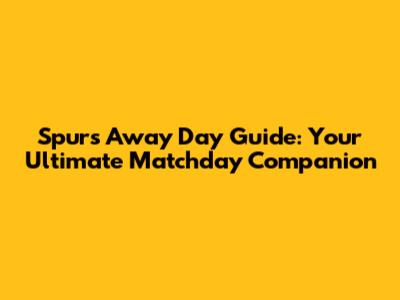 Spurs Away Day Guide: Your Ultimate Matchday Companion