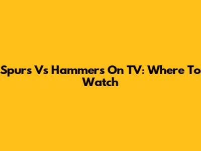 Spurs Vs Hammers On TV: Where To Watch