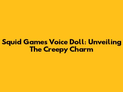 Squid Game's Voice Doll: Unveiling The Creepy Charm
