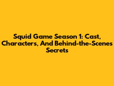 Squid Game Season 1: Cast, Characters, And Behind-the-Scenes Secrets