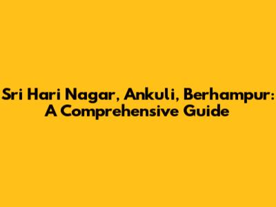 Sri Hari Nagar, Ankuli, Berhampur: A Comprehensive Guide