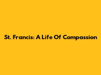 St. Francis: A Life Of Compassion