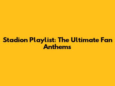 Stadion Playlist: The Ultimate Fan Anthems