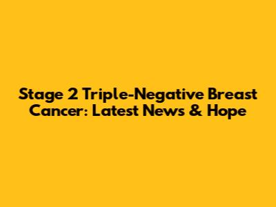 Stage 2 Triple-Negative Breast Cancer: Latest News & Hope
