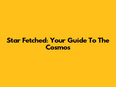 Star Fetched: Your Guide To The Cosmos