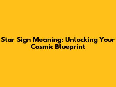 Star Sign Meaning: Unlocking Your Cosmic Blueprint