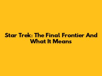 Star Trek: The Final Frontier And What It Means