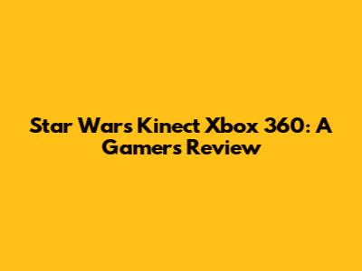 Star Wars Kinect Xbox 360: A Gamer's Review