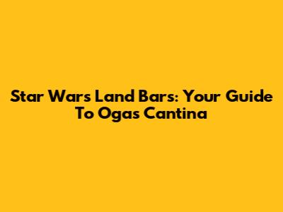 Star Wars Land Bars: Your Guide To Oga's Cantina