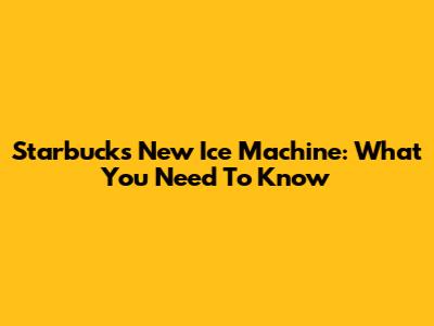 Starbucks' New Ice Machine: What You Need To Know