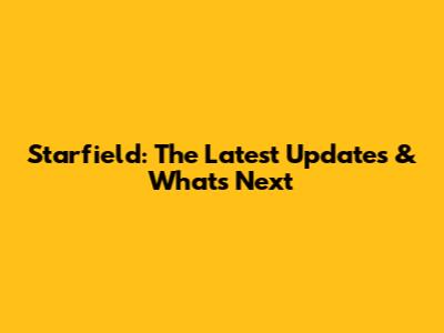 Starfield: The Latest Updates & What's Next
