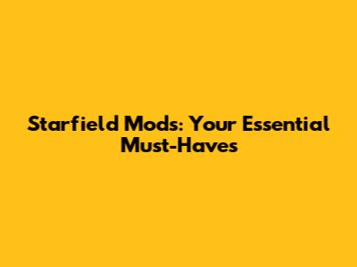 Starfield Mods: Your Essential Must-Haves