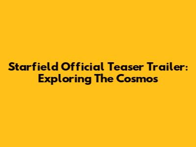 Starfield Official Teaser Trailer: Exploring The Cosmos