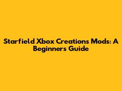Starfield Xbox Creations Mods: A Beginner's Guide