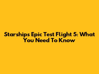 Starship's Epic Test Flight 5: What You Need To Know