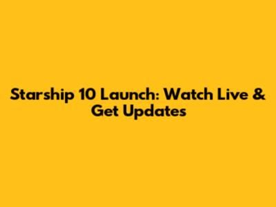 Starship 10 Launch: Watch Live & Get Updates