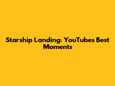 Starship Landing: YouTube's Best Moments