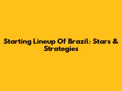 Starting Lineup Of Brazil: Stars & Strategies