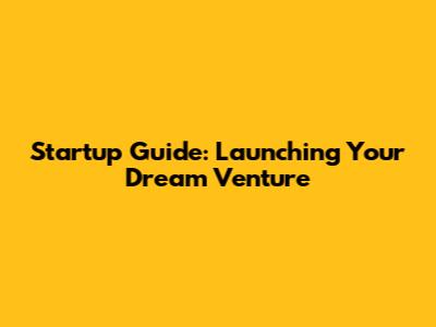Startup Guide: Launching Your Dream Venture