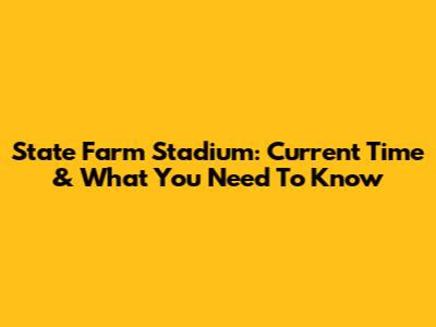State Farm Stadium: Current Time & What You Need To Know