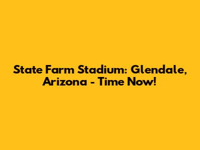 State Farm Stadium: Glendale, Arizona - Time Now!