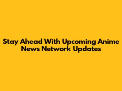 Stay Ahead With Upcoming Anime News Network Updates