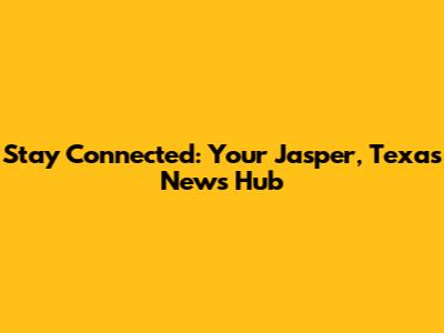 Stay Connected: Your Jasper, Texas News Hub